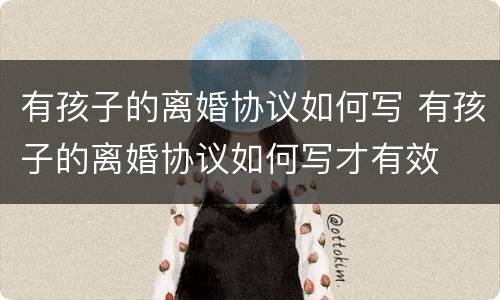 有孩子的离婚协议如何写 有孩子的离婚协议如何写才有效