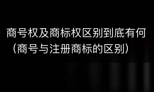 商号权及商标权区别到底有何（商号与注册商标的区别）