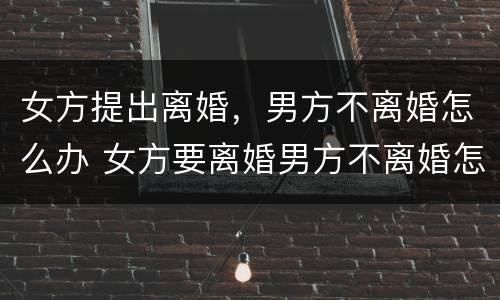 女方提出离婚，男方不离婚怎么办 女方要离婚男方不离婚怎么办