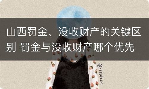 山西罚金、没收财产的关键区别 罚金与没收财产哪个优先