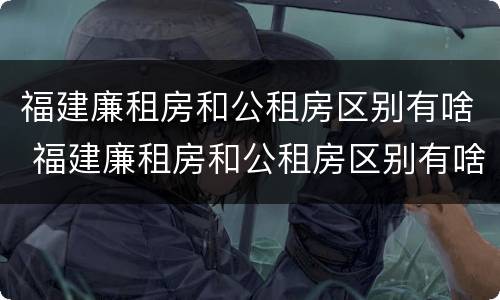 福建廉租房和公租房区别有啥 福建廉租房和公租房区别有啥不同