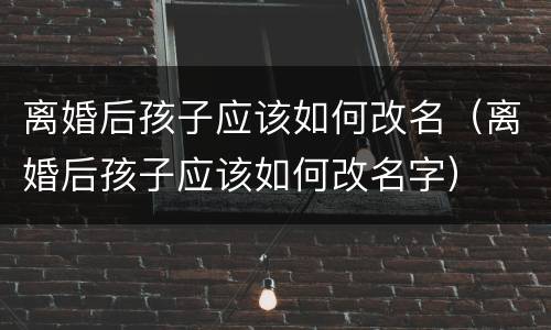 离婚后孩子应该如何改名（离婚后孩子应该如何改名字）