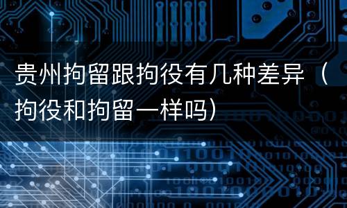 贵州拘留跟拘役有几种差异（拘役和拘留一样吗）