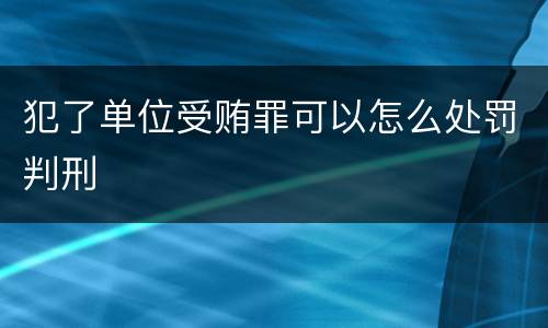 犯了单位受贿罪可以怎么处罚判刑