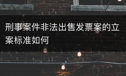 刑事案件非法出售发票案的立案标准如何