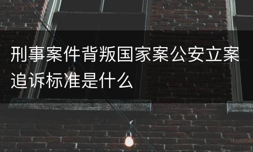 刑事案件背叛国家案公安立案追诉标准是什么