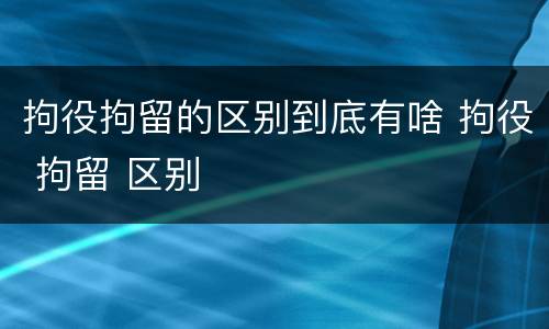 拘役拘留的区别到底有啥 拘役 拘留 区别