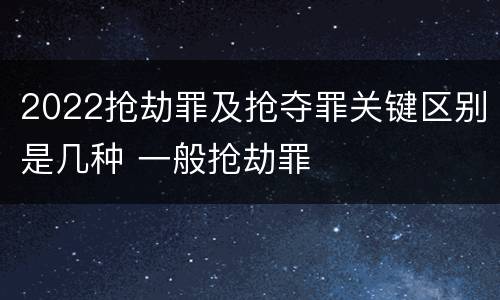 2022抢劫罪及抢夺罪关键区别是几种 一般抢劫罪