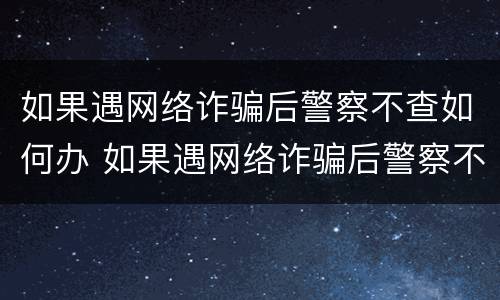 如果遇网络诈骗后警察不查如何办 如果遇网络诈骗后警察不查如何办