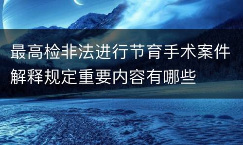 最高检非法进行节育手术案件解释规定重要内容有哪些