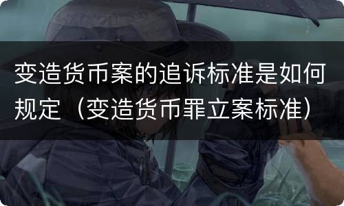 变造货币案的追诉标准是如何规定（变造货币罪立案标准）
