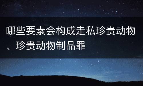 哪些要素会构成走私珍贵动物、珍贵动物制品罪