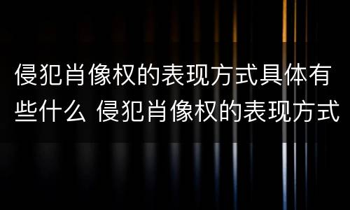 侵犯肖像权的表现方式具体有些什么 侵犯肖像权的表现方式具体有些什么特点
