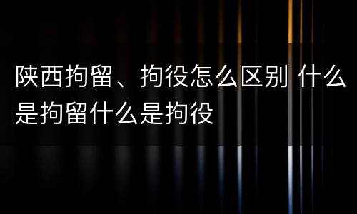 陕西拘留、拘役怎么区别 什么是拘留什么是拘役