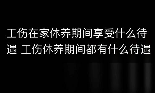 工伤在家休养期间享受什么待遇 工伤休养期间都有什么待遇