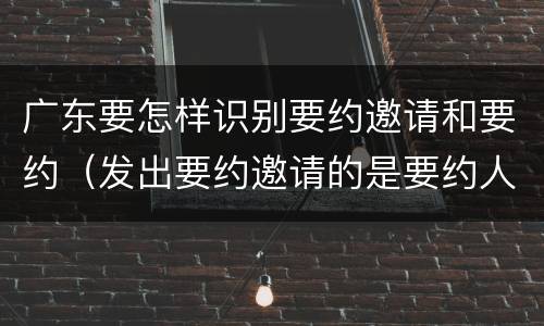 广东要怎样识别要约邀请和要约（发出要约邀请的是要约人还是受要约人）