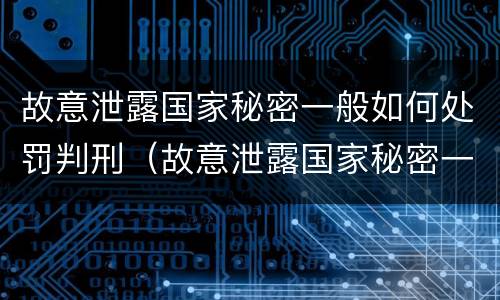 故意泄露国家秘密一般如何处罚判刑（故意泄露国家秘密一般如何处罚判刑多少年）