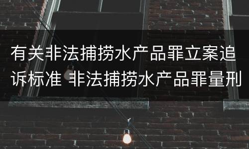 有关非法捕捞水产品罪立案追诉标准 非法捕捞水产品罪量刑追诉标准