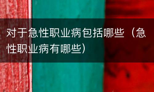 对于急性职业病包括哪些（急性职业病有哪些）