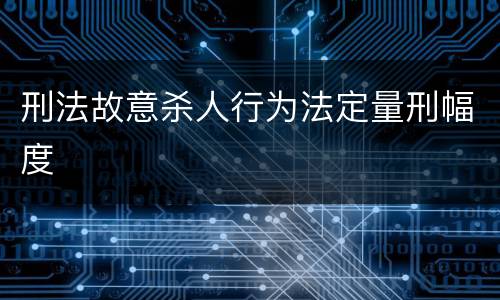 刑法故意杀人行为法定量刑幅度