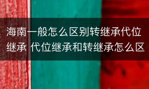海南一般怎么区别转继承代位继承 代位继承和转继承怎么区分