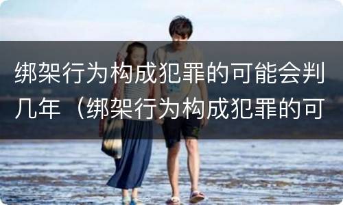 绑架行为构成犯罪的可能会判几年（绑架行为构成犯罪的可能会判几年缓刑）