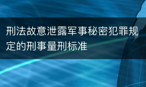 刑法故意泄露军事秘密犯罪规定的刑事量刑标准