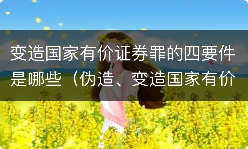 变造国家有价证券罪的四要件是哪些（伪造、变造国家有价证券罪）