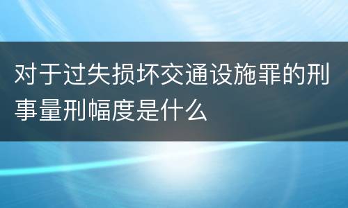 对于过失损坏交通设施罪的刑事量刑幅度是什么