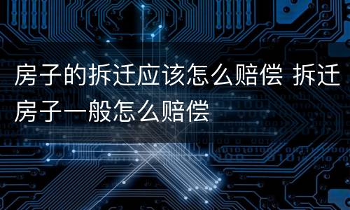 房子的拆迁应该怎么赔偿 拆迁房子一般怎么赔偿