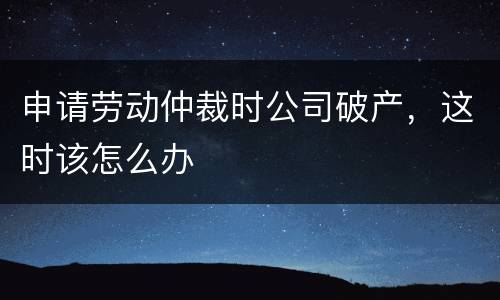 申请劳动仲裁时公司破产，这时该怎么办