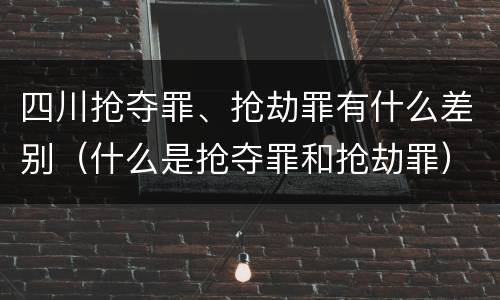 四川抢夺罪、抢劫罪有什么差别（什么是抢夺罪和抢劫罪）
