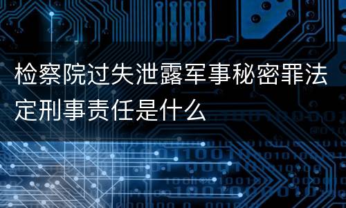 检察院过失泄露军事秘密罪法定刑事责任是什么