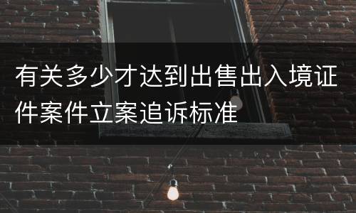 有关多少才达到出售出入境证件案件立案追诉标准