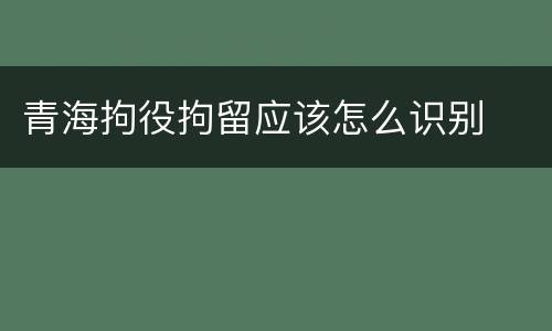 青海拘役拘留应该怎么识别