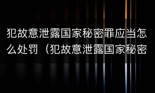 犯故意泄露国家秘密罪应当怎么处罚（犯故意泄露国家秘密罪应当怎么处罚呢）
