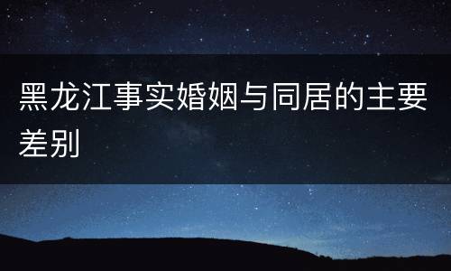 黑龙江事实婚姻与同居的主要差别