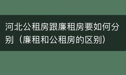 河北公租房跟廉租房要如何分别（廉租和公租房的区别）