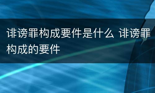 诽谤罪构成要件是什么 诽谤罪构成的要件
