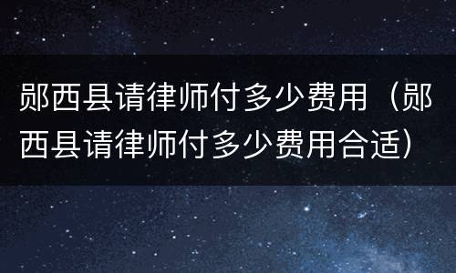 郧西县请律师付多少费用（郧西县请律师付多少费用合适）