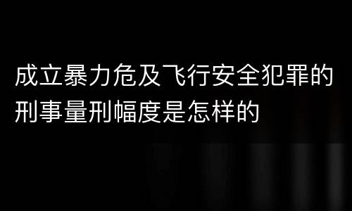 成立暴力危及飞行安全犯罪的刑事量刑幅度是怎样的