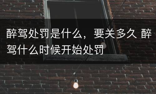 醉驾处罚是什么，要关多久 醉驾什么时候开始处罚