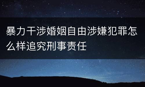 暴力干涉婚姻自由涉嫌犯罪怎么样追究刑事责任