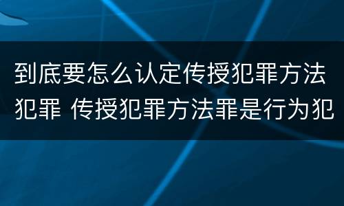 到底要怎么认定传授犯罪方法犯罪 传授犯罪方法罪是行为犯吗