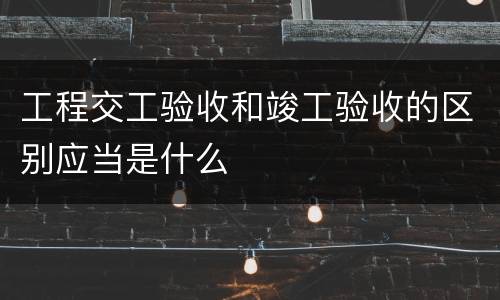 工程交工验收和竣工验收的区别应当是什么