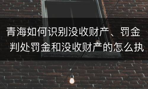 青海如何识别没收财产、罚金 判处罚金和没收财产的怎么执行