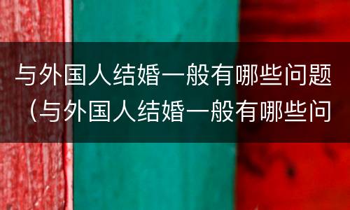 与外国人结婚一般有哪些问题（与外国人结婚一般有哪些问题和建议）