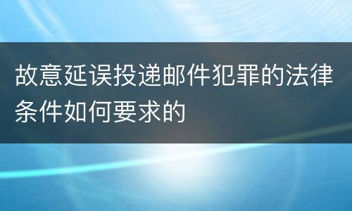 故意延误投递邮件犯罪的法律条件如何要求的