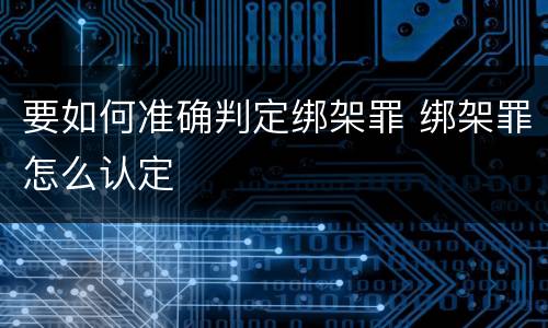 要如何准确判定绑架罪 绑架罪怎么认定