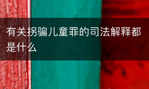 有关拐骗儿童罪的司法解释都是什么